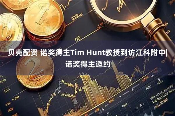 贝壳配资 诺奖得主Tim Hunt教授到访江科附中|诺奖得主邀约