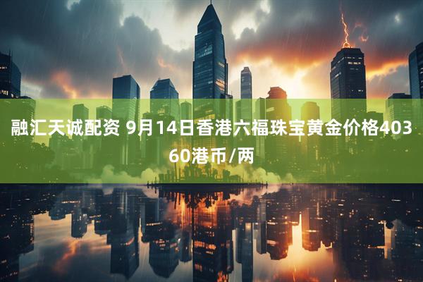 融汇天诚配资 9月14日香港六福珠宝黄金价格40360港币/两