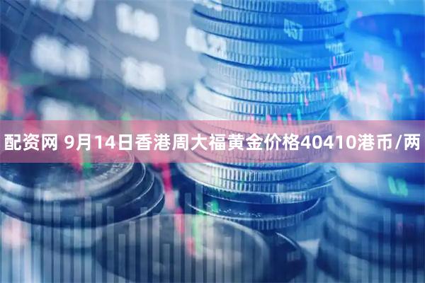 配资网 9月14日香港周大福黄金价格40410港币/两