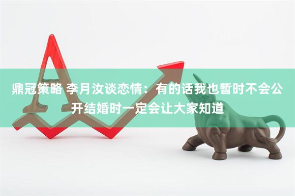鼎冠策略 李月汝谈恋情：有的话我也暂时不会公开结婚时一定会让大家知道