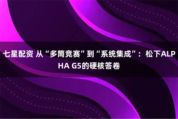 七星配资 从“多筒竞赛”到“系统集成”：松下ALPHA G5的硬核答卷