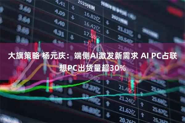 大旗策略 杨元庆：端侧AI激发新需求 AI PC占联想PC出货量超30%
