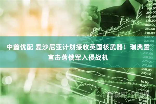 中鑫优配 爱沙尼亚计划接收英国核武器！瑞典誓言击落俄军入侵战机