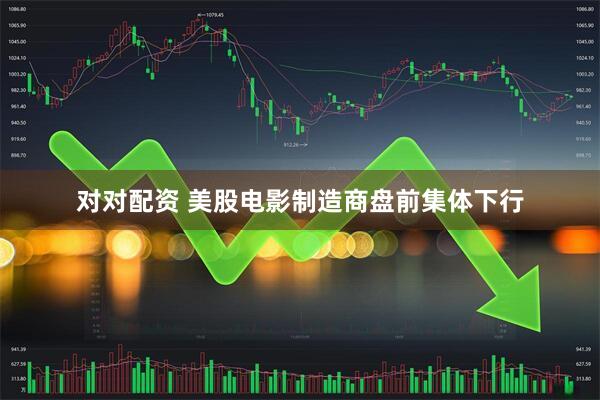对对配资 美股电影制造商盘前集体下行