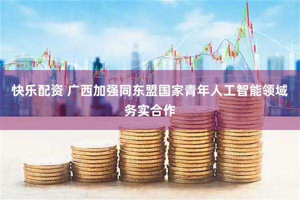 快乐配资 广西加强同东盟国家青年人工智能领域务实合作