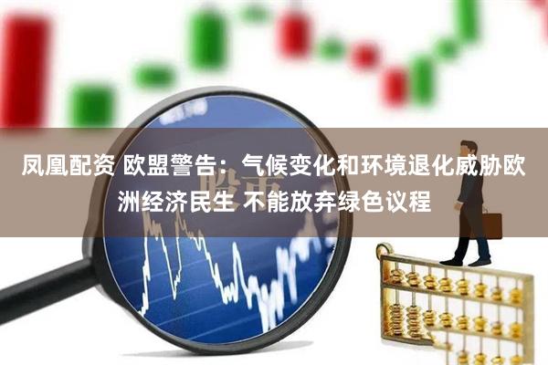 凤凰配资 欧盟警告：气候变化和环境退化威胁欧洲经济民生 不能放弃绿色议程