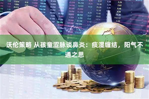 沃伦策略 从孩童涩脉谈鼻炎：痰湿缠结，阳气不通之思