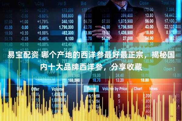 易宝配资 哪个产地的西洋参最好最正宗，揭秘国内十大品牌西洋参，分享收藏