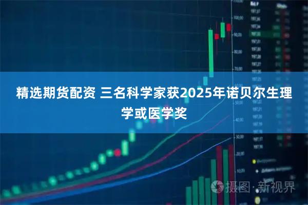 精选期货配资 三名科学家获2025年诺贝尔生理学或医学奖