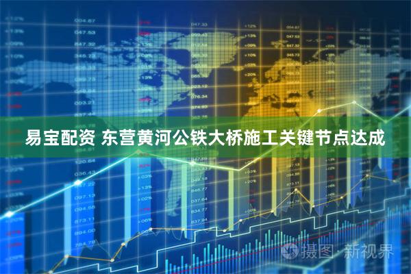 易宝配资 东营黄河公铁大桥施工关键节点达成