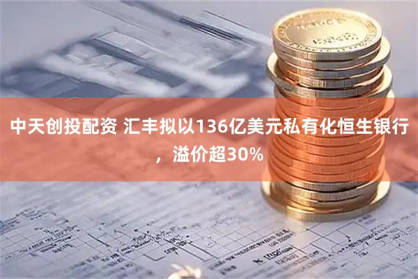 中天创投配资 汇丰拟以136亿美元私有化恒生银行，溢价超30%