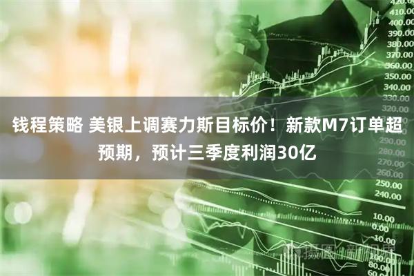 钱程策略 美银上调赛力斯目标价！新款M7订单超预期，预计三季度利润30亿