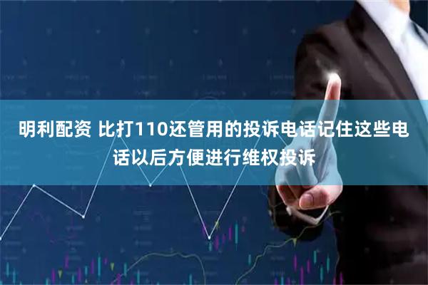 明利配资 比打110还管用的投诉电话记住这些电话以后方便进行维权投诉