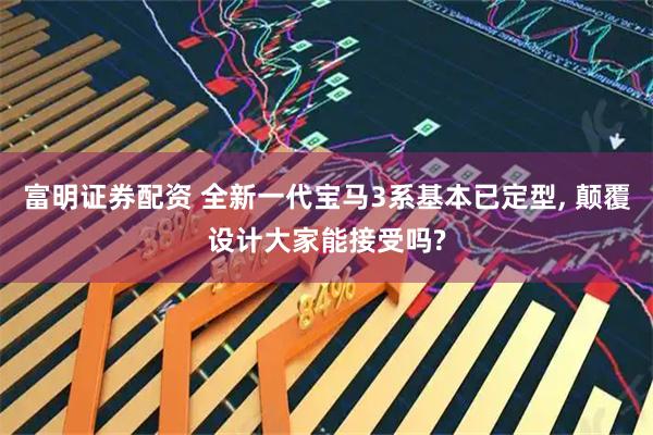 富明证券配资 全新一代宝马3系基本已定型, 颠覆设计大家能接受吗?