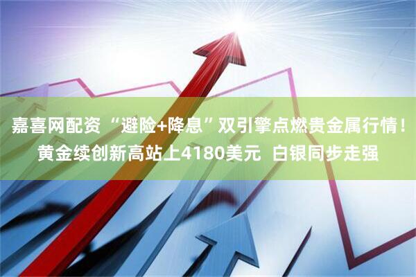 嘉喜网配资 “避险+降息”双引擎点燃贵金属行情！黄金续创新高站上4180美元  白银同步走强