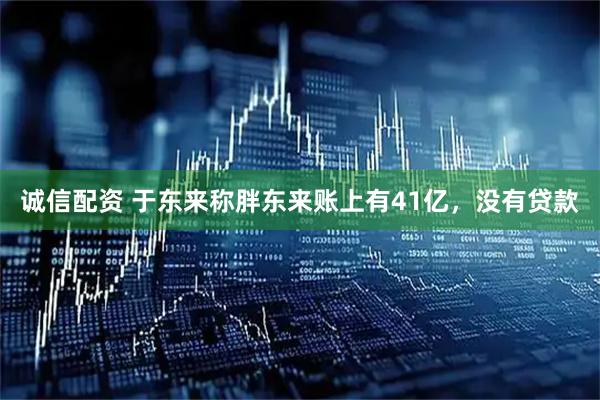 诚信配资 于东来称胖东来账上有41亿，没有贷款