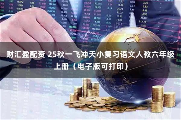 财汇盈配资 25秋一飞冲天小复习语文人教六年级上册（电子版可打印）
