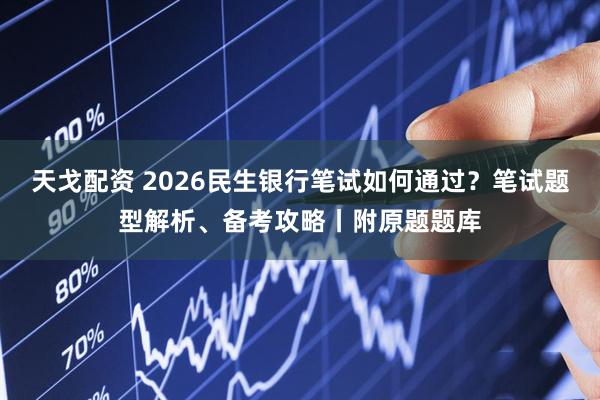 天戈配资 2026民生银行笔试如何通过？笔试题型解析、备考攻略丨附原题题库
