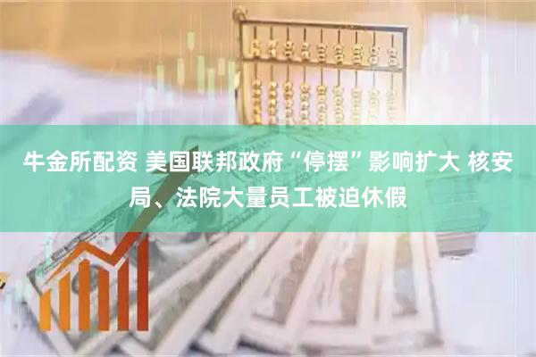牛金所配资 美国联邦政府“停摆”影响扩大 核安局、法院大量员工被迫休假