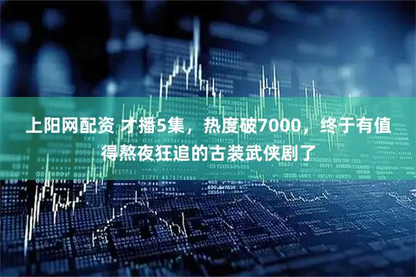 上阳网配资 才播5集，热度破7000，终于有值得熬夜狂追的古装武侠剧了