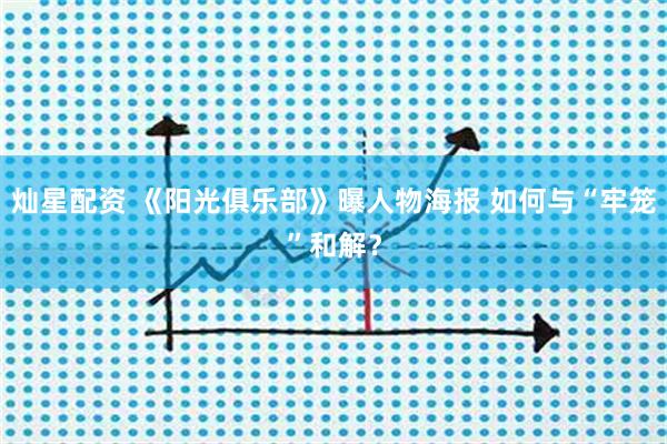 灿星配资 《阳光俱乐部》曝人物海报 如何与“牢笼”和解？