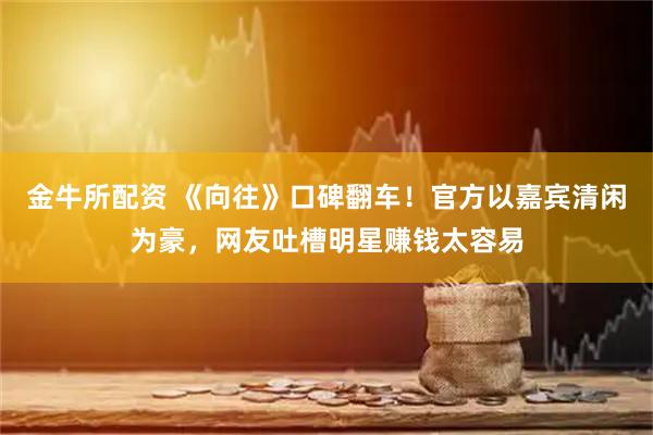 金牛所配资 《向往》口碑翻车！官方以嘉宾清闲为豪，网友吐槽明星赚钱太容易