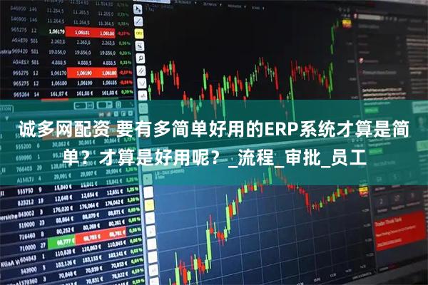 诚多网配资 要有多简单好用的ERP系统才算是简单？才算是好用呢？_流程_审批_员工