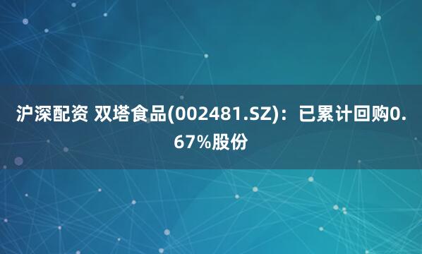 沪深配资 双塔食品(002481.SZ)：已累计回购0.67%股份