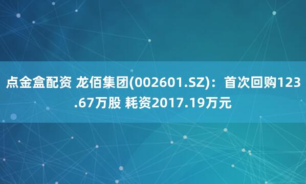 点金盒配资 龙佰集团(002601.SZ)：首次回购123.67万股 耗资2017.19万元