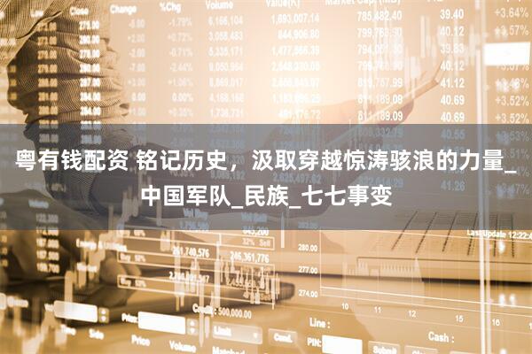 粤有钱配资 铭记历史，汲取穿越惊涛骇浪的力量_中国军队_民族_七七事变