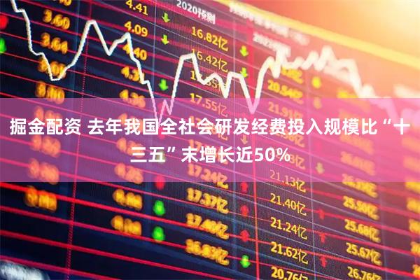 掘金配资 去年我国全社会研发经费投入规模比“十三五”末增长近50%