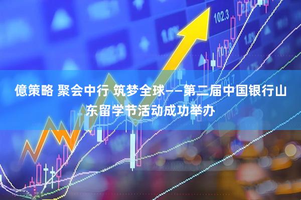 億策略 聚会中行 筑梦全球——第二届中国银行山东留学节活动成功举办