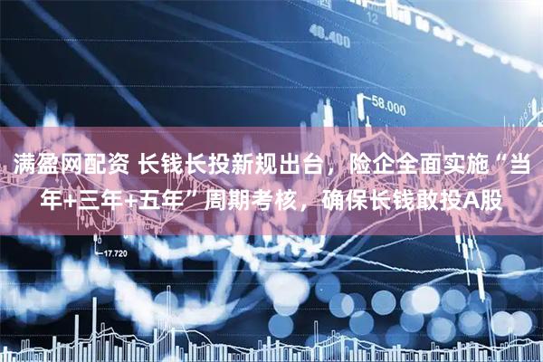 满盈网配资 长钱长投新规出台，险企全面实施“当年+三年+五年”周期考核，确保长钱敢投A股