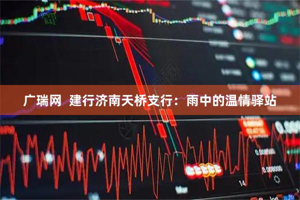广瑞网  建行济南天桥支行：雨中的温情驿站