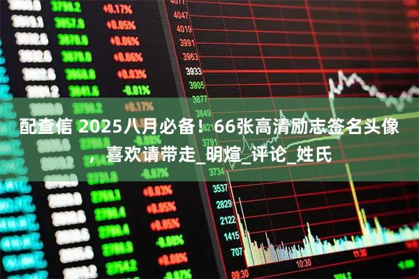 配查信 2025八月必备！66张高清励志签名头像，喜欢请带走_明煊_评论_姓氏