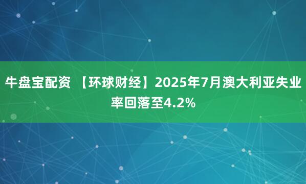 牛盘宝配资 【环球财经】2025年7月澳大利亚失业率回落至4.2%