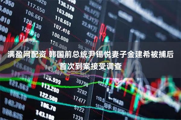 满盈网配资 韩国前总统尹锡悦妻子金建希被捕后首次到案接受调查