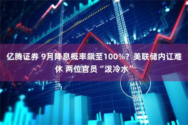 亿腾证券 9月降息概率飙至100%？美联储内讧难休 两位官员“泼冷水”