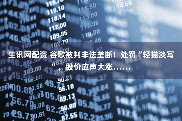 生讯网配资 谷歌被判非法垄断！处罚“轻描淡写”，股价应声大涨……