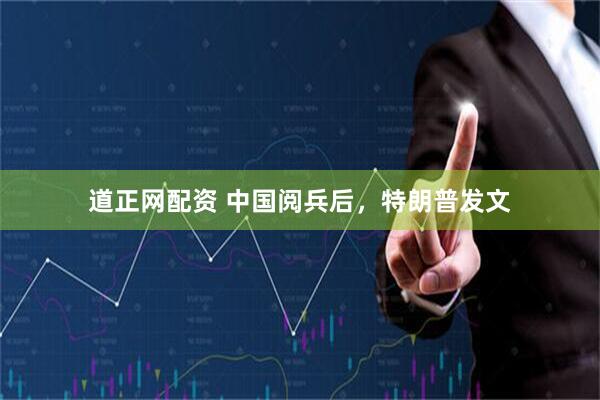 道正网配资 中国阅兵后，特朗普发文