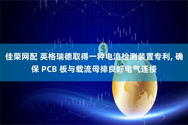 佳荣网配 英格瑞德取得一种电流检测装置专利, 确保 PCB 板与载流母排良好电气连接