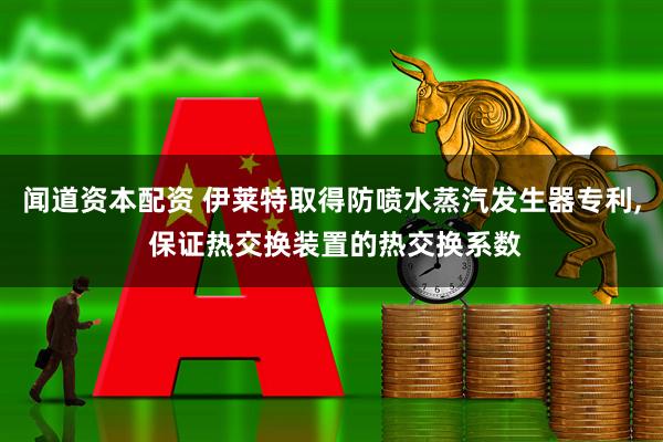闻道资本配资 伊莱特取得防喷水蒸汽发生器专利, 保证热交换装置的热交换系数