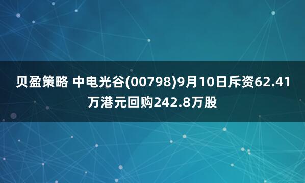 贝盈策略 中电光谷(00798)9月10日斥资62.41万港元回购242.8万股