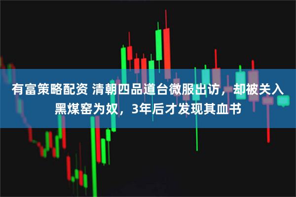 有富策略配资 清朝四品道台微服出访，却被关入黑煤窑为奴，3年后才发现其血书