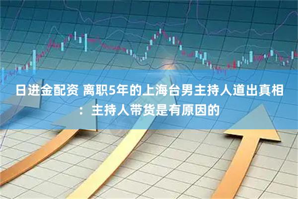 日进金配资 离职5年的上海台男主持人道出真相：主持人带货是有原因的