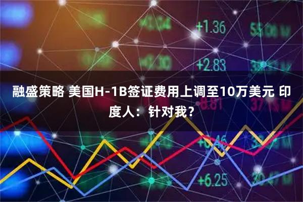 融盛策略 美国H-1B签证费用上调至10万美元 印度人：针对我？