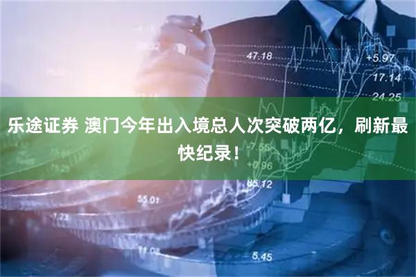 乐途证券 澳门今年出入境总人次突破两亿，刷新最快纪录！