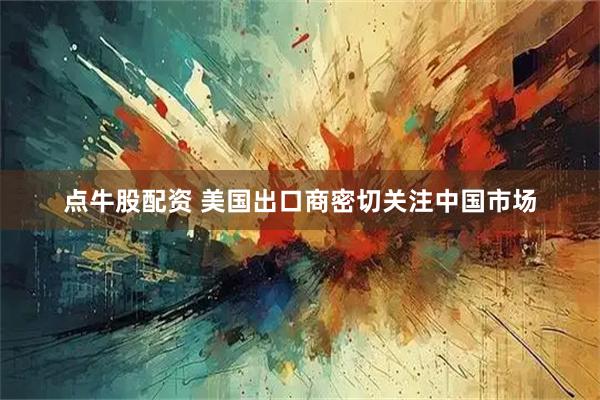 点牛股配资 美国出口商密切关注中国市场