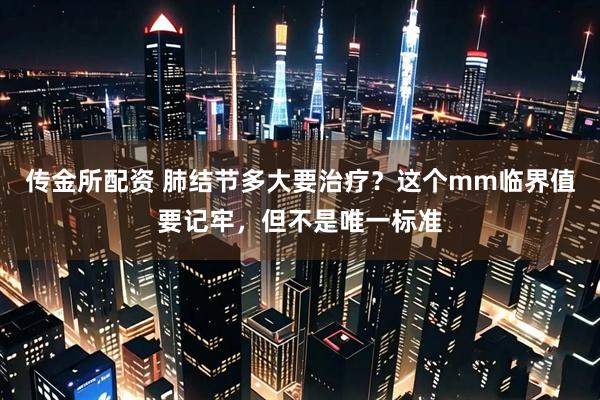 传金所配资 肺结节多大要治疗？这个mm临界值要记牢，但不是唯一标准