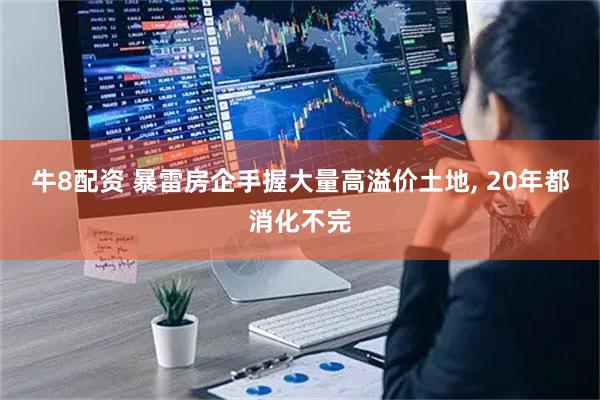牛8配资 暴雷房企手握大量高溢价土地, 20年都消化不完